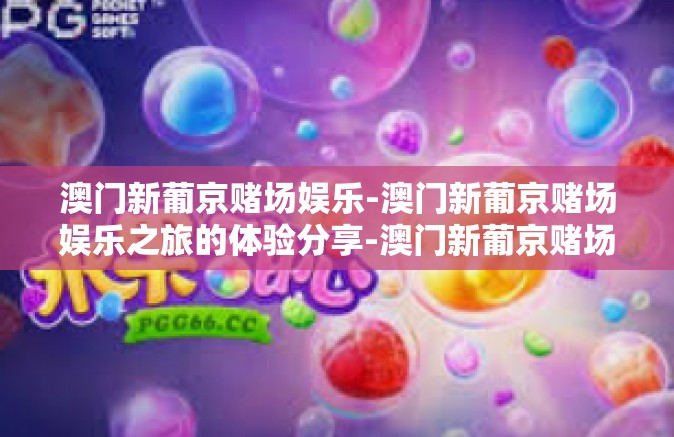 澳门新葡京赌场娱乐-澳门新葡京赌场娱乐之旅的体验分享-澳门新葡京赌场娱乐