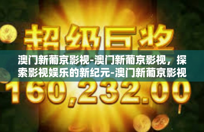 澳门新葡京影视-澳门新葡京影视，探索影视娱乐的新纪元-澳门新葡京影视