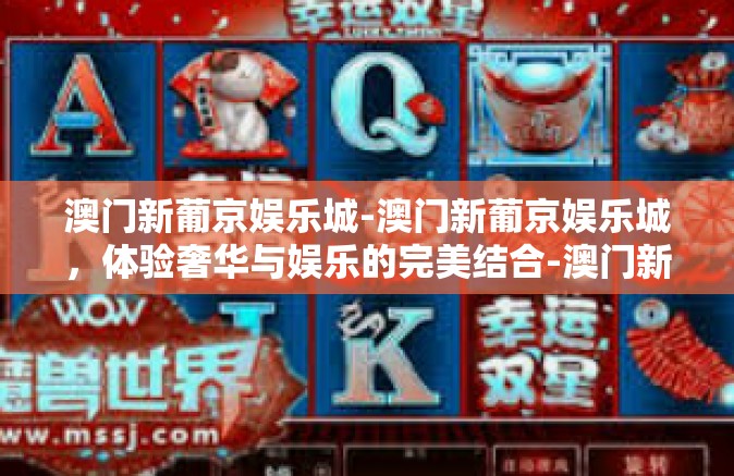 澳门新葡京娱乐城-澳门新葡京娱乐城，体验奢华与娱乐的完美结合-澳门新葡京娱乐城