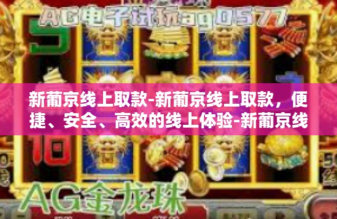 新葡京线上取款-新葡京线上取款，便捷、安全、高效的线上体验-新葡京线上取款