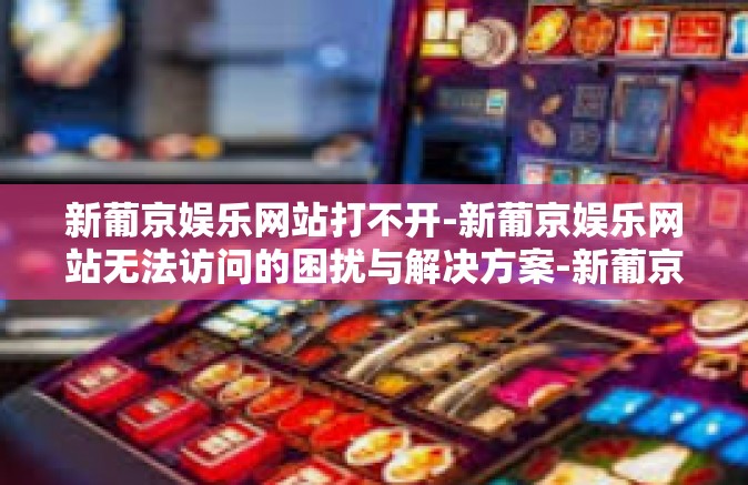 新葡京娱乐网站打不开-新葡京娱乐网站无法访问的困扰与解决方案-新葡京娱乐网站打不开