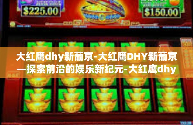 大红鹰dhy新葡京-大红鹰DHY新葡京—探索前沿的娱乐新纪元-大红鹰dhy新葡京