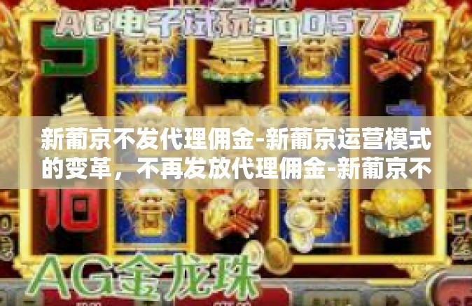 新葡京不发代理佣金-新葡京运营模式的变革，不再发放代理佣金-新葡京不发代理佣金