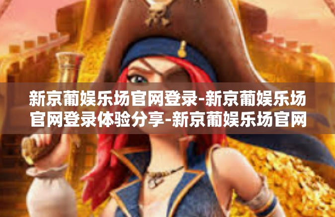 新京葡娱乐场官网登录-新京葡娱乐场官网登录体验分享-新京葡娱乐场官网登录