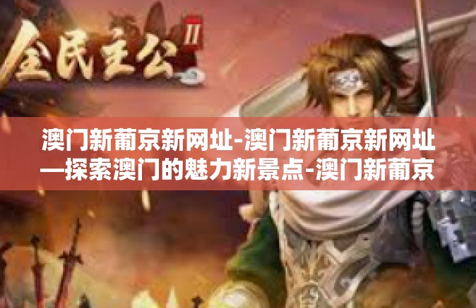 澳门新葡京新网址-澳门新葡京新网址—探索澳门的魅力新景点-澳门新葡京新网址