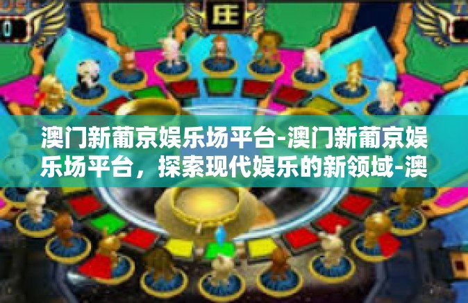 澳门新葡京娱乐场平台-澳门新葡京娱乐场平台，探索现代娱乐的新领域-澳门新葡京娱乐场平台