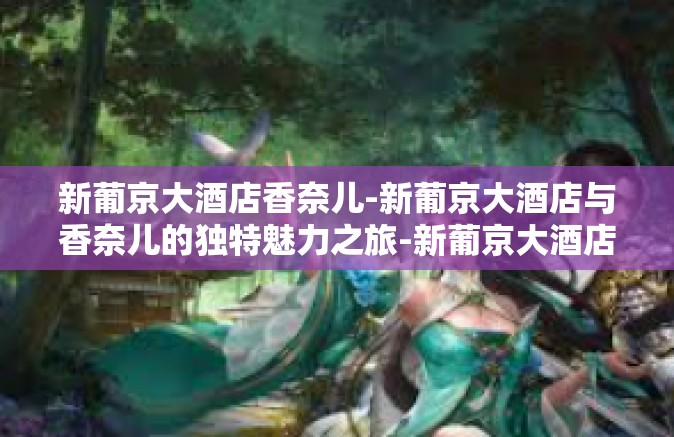 新葡京大酒店香奈儿-新葡京大酒店与香奈儿的独特魅力之旅-新葡京大酒店香奈儿