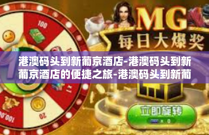 港澳码头到新葡京酒店-港澳码头到新葡京酒店的便捷之旅-港澳码头到新葡京酒店