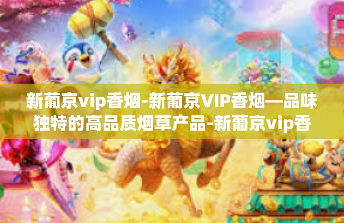新葡京vip香烟-新葡京VIP香烟—品味独特的高品质烟草产品-新葡京vip香烟