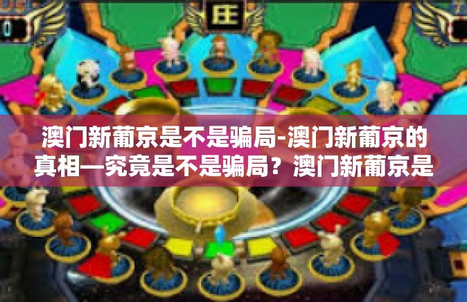 澳门新葡京是不是骗局-澳门新葡京的真相—究竟是不是骗局？澳门新葡京是不是骗局