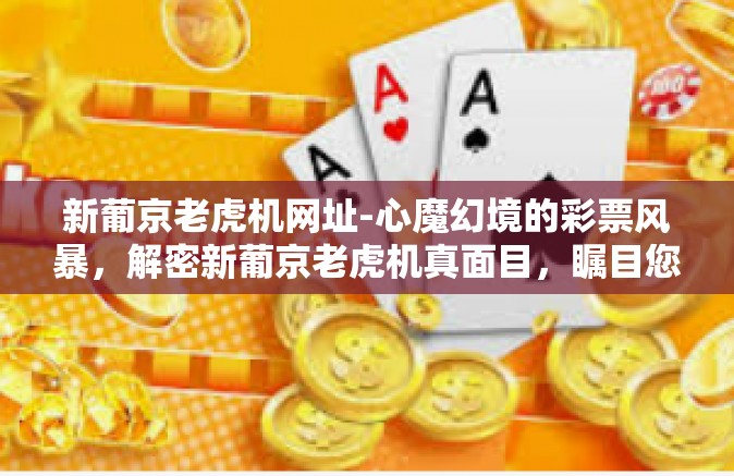 新葡京老虎机网址-心魔幻境的彩票风暴，解密新葡京老虎机真面目，瞩目您独到体验的最佳网址揭秘！新葡京老虎机网址