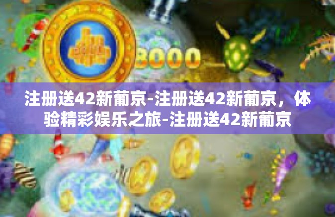注册送42新葡京-注册送42新葡京，体验精彩娱乐之旅-注册送42新葡京
