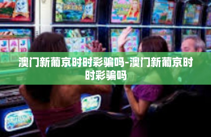 澳门新葡京时时彩骗吗-澳门新葡京时时彩骗吗