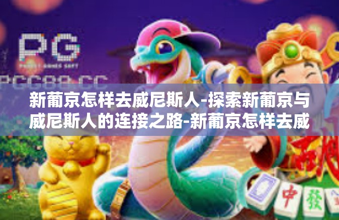 新葡京怎样去威尼斯人-探索新葡京与威尼斯人的连接之路-新葡京怎样去威尼斯人