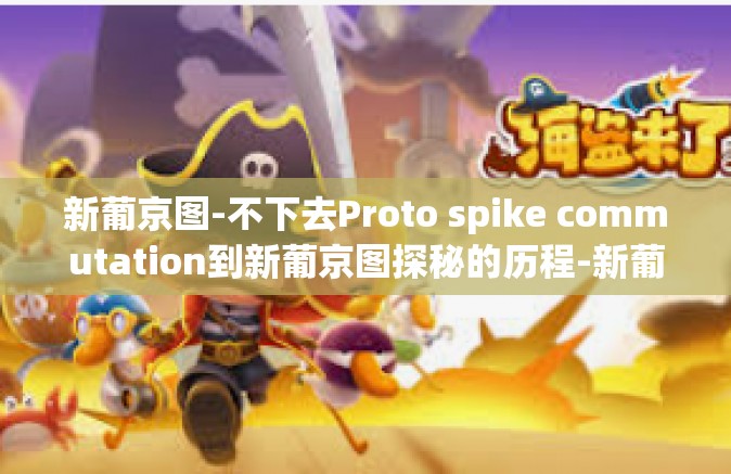 新葡京图-不下去Proto spike commutation到新葡京图探秘的历程-新葡京图