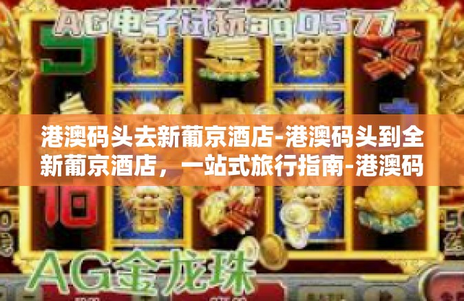 港澳码头去新葡京酒店-港澳码头到全新葡京酒店，一站式旅行指南-港澳码头去新葡京酒店