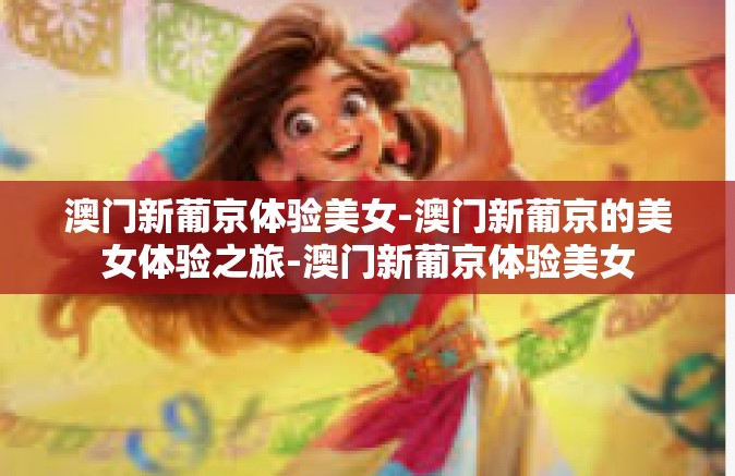 澳门新葡京体验美女-澳门新葡京的美女体验之旅-澳门新葡京体验美女