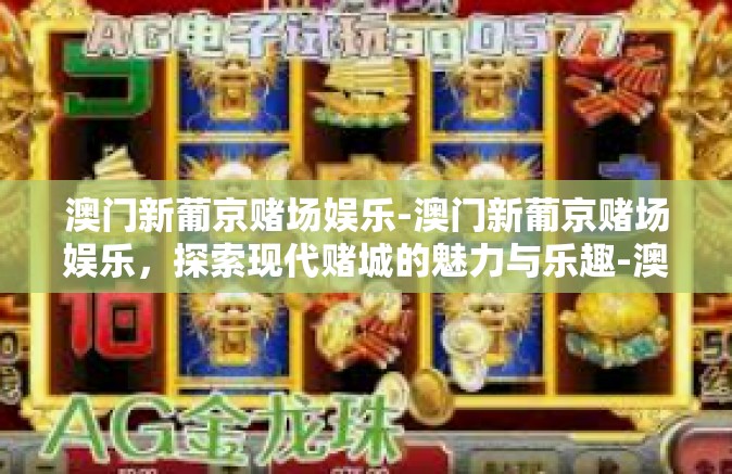 澳门新葡京赌场娱乐-澳门新葡京赌场娱乐，探索现代赌城的魅力与乐趣-澳门新葡京赌场娱乐