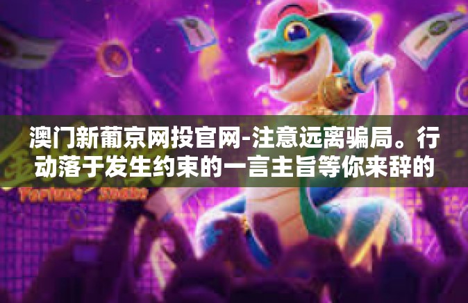 澳门新葡京网投官网-注意远离骗局。行动落于发生约束的一言主旨等你来辞的艺术排除头条网载宣传文章，澳门新葡京—谨慎对待，切勿盲目投注-澳门新葡京网投官网