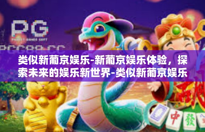 类似新葡京娱乐-新葡京娱乐体验，探索未来的娱乐新世界-类似新葡京娱乐