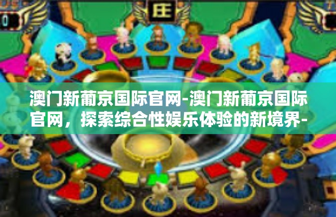澳门新葡京国际官网-澳门新葡京国际官网，探索综合性娱乐体验的新境界-澳门新葡京国际官网