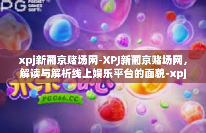 xpj新葡京赌场网-XPJ新葡京赌场网，解读与解析线上娱乐平台的面貌-xpj新葡京赌场网