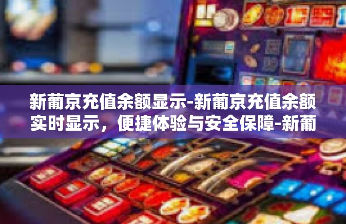 新葡京充值余额显示-新葡京充值余额实时显示，便捷体验与安全保障-新葡京充值余额显示