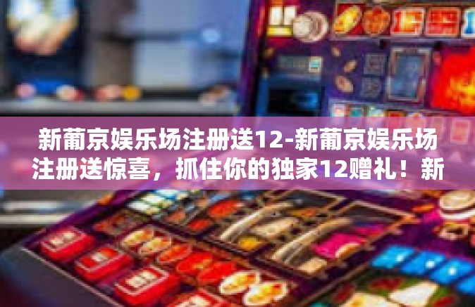 新葡京娱乐场注册送12-新葡京娱乐场注册送惊喜，抓住你的独家12赠礼！新葡京娱乐场注册送12
