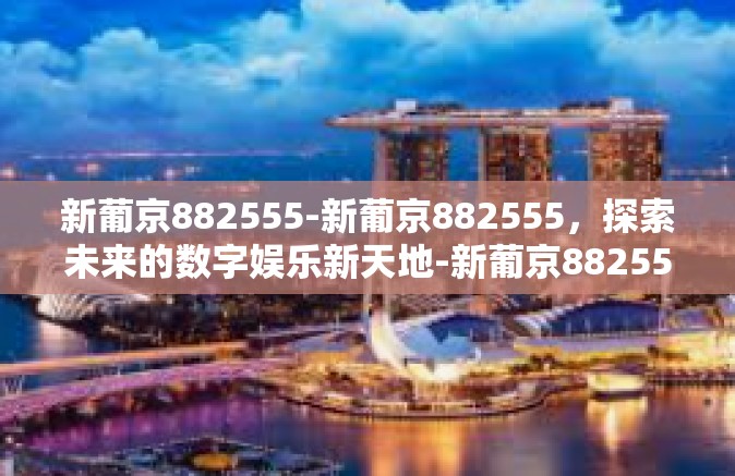 新葡京882555-新葡京882555，探索未来的数字娱乐新天地-新葡京882555
