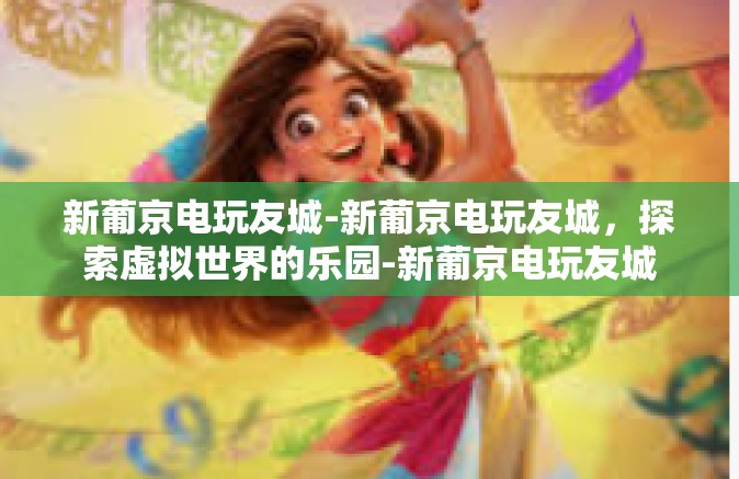 新葡京电玩友城-新葡京电玩友城，探索虚拟世界的乐园-新葡京电玩友城