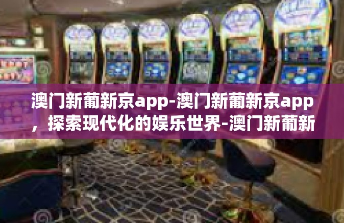 澳门新葡新京app-澳门新葡新京app，探索现代化的娱乐世界-澳门新葡新京app