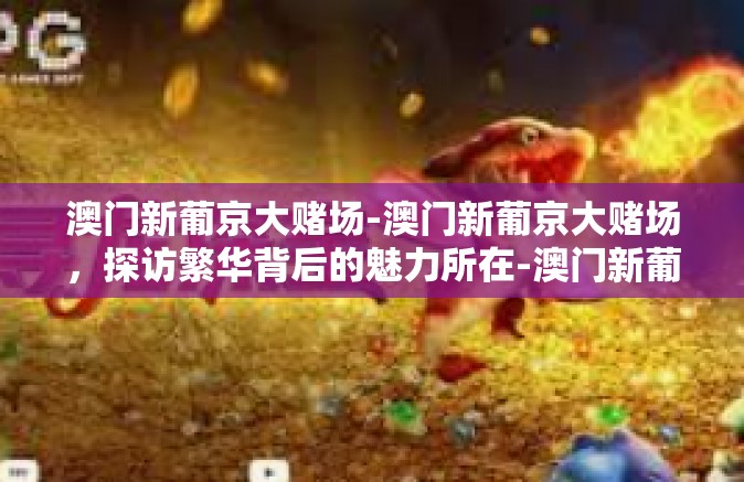 澳门新葡京大赌场-澳门新葡京大赌场，探访繁华背后的魅力所在-澳门新葡京大赌场