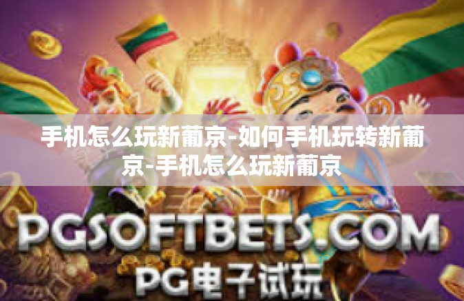 手机怎么玩新葡京-如何手机玩转新葡京-手机怎么玩新葡京