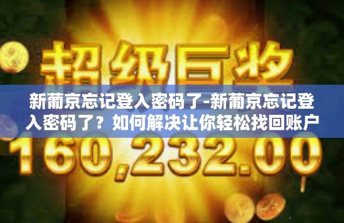 新葡京忘记登入密码了-新葡京忘记登入密码了？如何解决让你轻松找回账户！新葡京忘记登入密码了