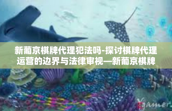 新葡京棋牌代理犯法吗-探讨棋牌代理运营的边界与法律审视—新葡京棋牌代理法律风险探析-新葡京棋牌代理犯法吗