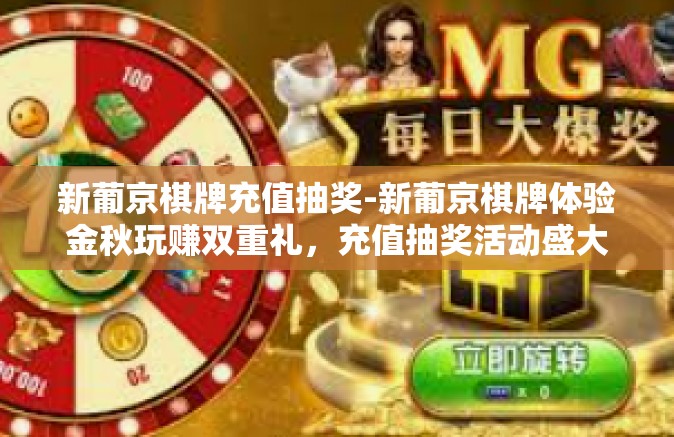 新葡京棋牌充值抽奖-新葡京棋牌体验金秋玩赚双重礼，充值抽奖活动盛大开启』新葡京棋牌充值抽奖
