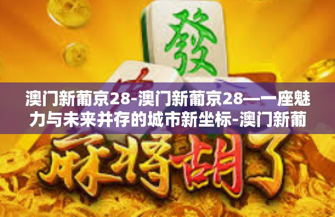 澳门新葡京28-澳门新葡京28—一座魅力与未来并存的城市新坐标-澳门新葡京28