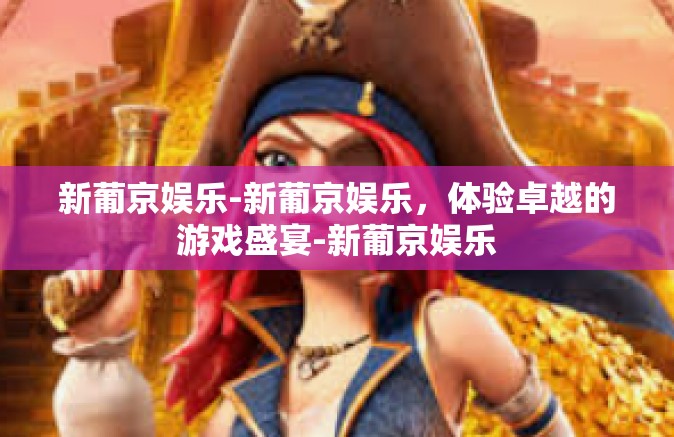 新葡京娱乐-新葡京娱乐，体验卓越的游戏盛宴-新葡京娱乐