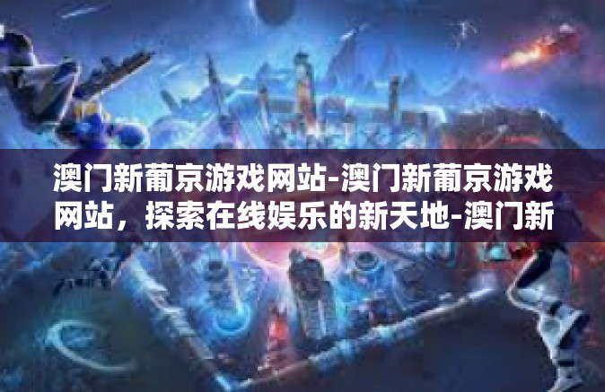 澳门新葡京游戏网站-澳门新葡京游戏网站，探索在线娱乐的新天地-澳门新葡京游戏网站