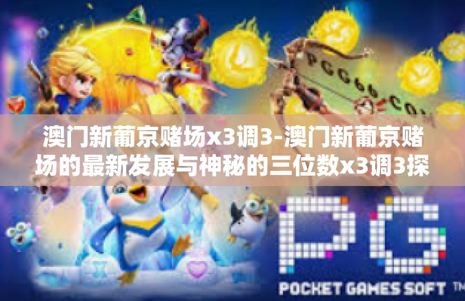 澳门新葡京赌场x3调3-澳门新葡京赌场的最新发展与神秘的三位数x3调3探究-澳门新葡京赌场x3调3