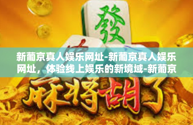 新葡京真人娱乐网址-新葡京真人娱乐网址，体验线上娱乐的新境域-新葡京真人娱乐网址