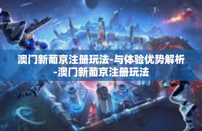 澳门新葡京注册玩法-与体验优势解析-澳门新葡京注册玩法