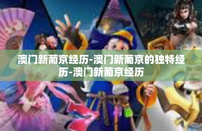 澳门新葡京经历-澳门新葡京的独特经历-澳门新葡京经历