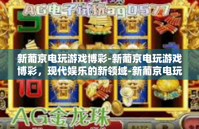新葡京电玩游戏博彩-新葡京电玩游戏博彩，现代娱乐的新领域-新葡京电玩游戏博彩