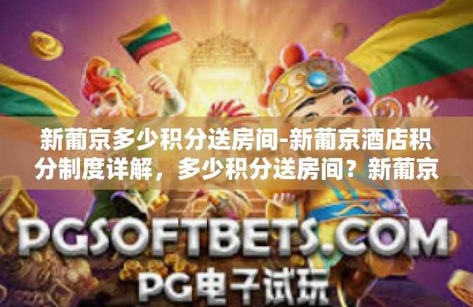 新葡京多少积分送房间-新葡京酒店积分制度详解，多少积分送房间？新葡京多少积分送房间