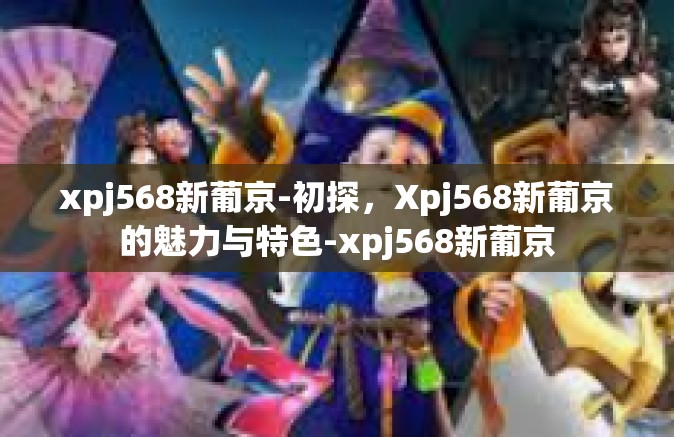 xpj568新葡京-初探，Xpj568新葡京的魅力与特色-xpj568新葡京