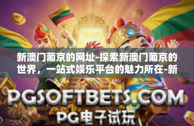 新澳门葡京的网址-探索新澳门葡京的世界，一站式娱乐平台的魅力所在-新澳门葡京的网址