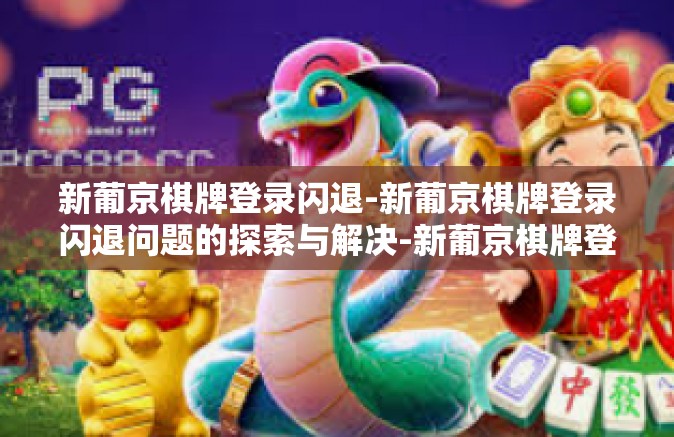 新葡京棋牌登录闪退-新葡京棋牌登录闪退问题的探索与解决-新葡京棋牌登录闪退
