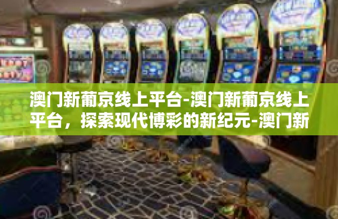 澳门新葡京线上平台-澳门新葡京线上平台，探索现代博彩的新纪元-澳门新葡京线上平台