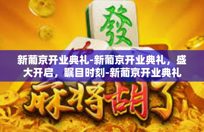 新葡京开业典礼-新葡京开业典礼，盛大开启，瞩目时刻-新葡京开业典礼